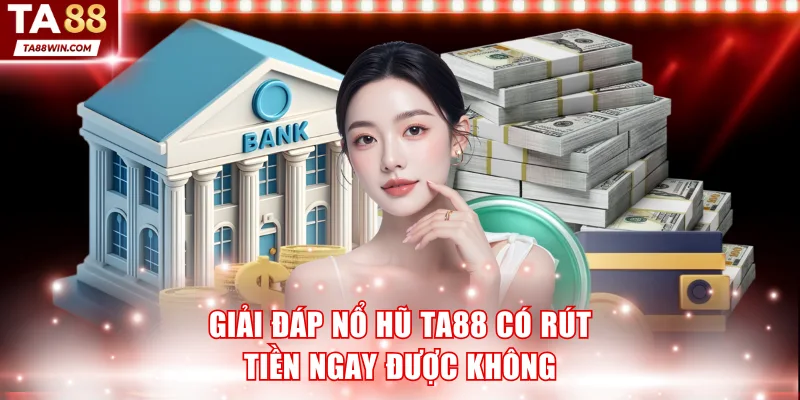 Giải đáp thắc mắc nổ hũ TA88 có rút tiền ngay được không