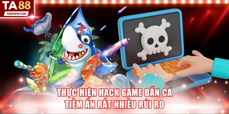 Thực hiện hack game bắn cá tiềm ẩn rất nhiều rủi ro