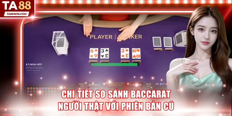 Chi tiết so sánh Baccarat người thật với phiên bản cũ